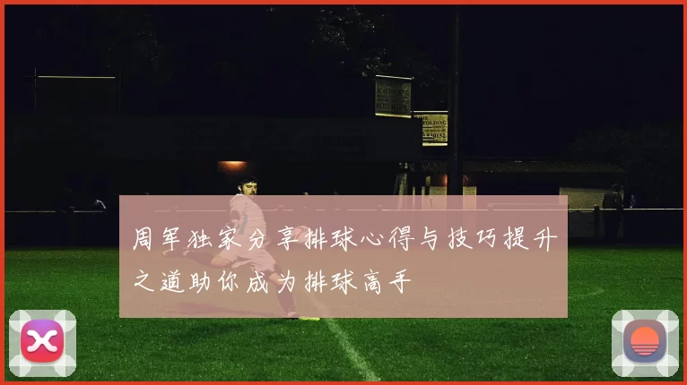 周军独家分享排球心得与技巧提升之道助你成为排球高手