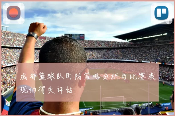 成都篮球队盯防策略分析与比赛表现的得失评估