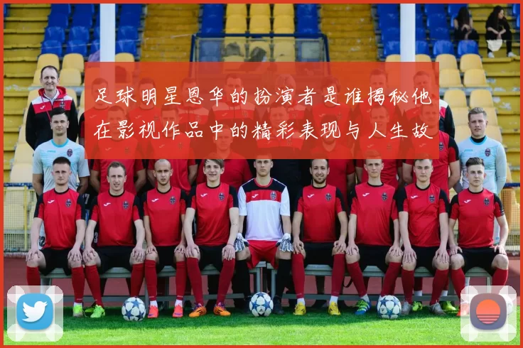 足球明星恩华的扮演者是谁揭秘他在影视作品中的精彩表现与人生故事