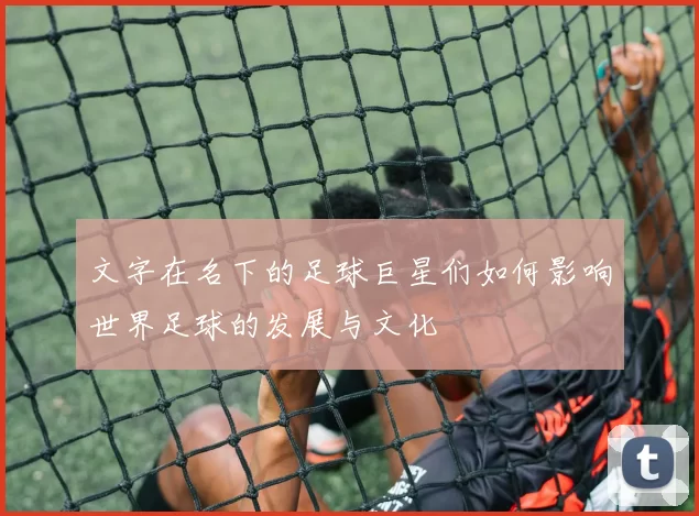 文字在名下的足球巨星们如何影响世界足球的发展与文化