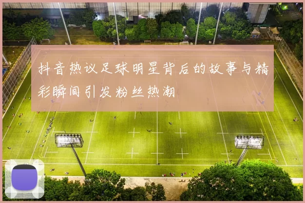 抖音热议足球明星背后的故事与精彩瞬间引发粉丝热潮