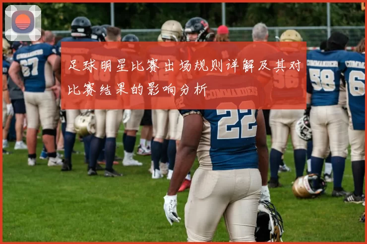 足球明星比赛出场规则详解及其对比赛结果的影响分析