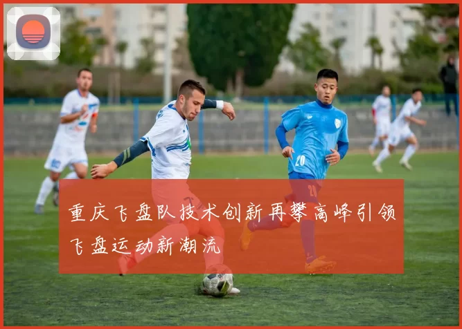 重庆飞盘队技术创新再攀高峰引领飞盘运动新潮流