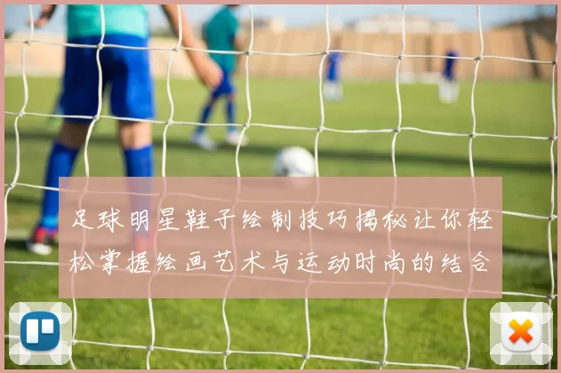 足球明星鞋子绘制技巧揭秘让你轻松掌握绘画艺术与运动时尚的结合