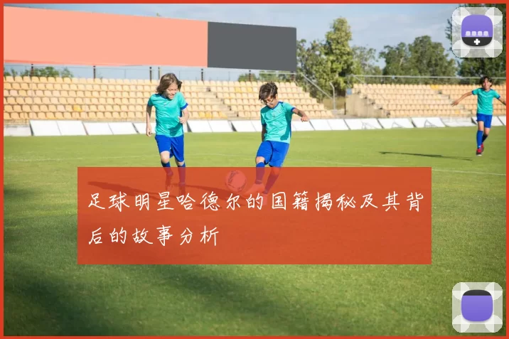 足球明星哈德尔的国籍揭秘及其背后的故事分析