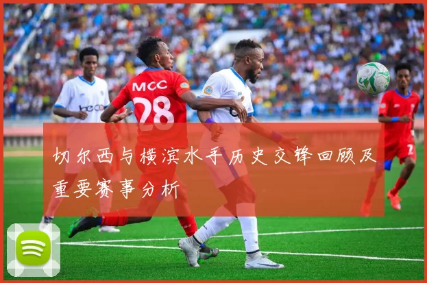 切尔西与横滨水手历史交锋回顾及重要赛事分析