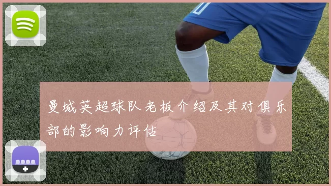 曼城英超球队老板介绍及其对俱乐部的影响力评估
