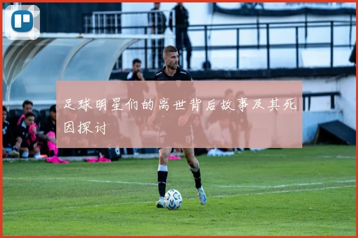 足球明星们的离世背后故事及其死因探讨