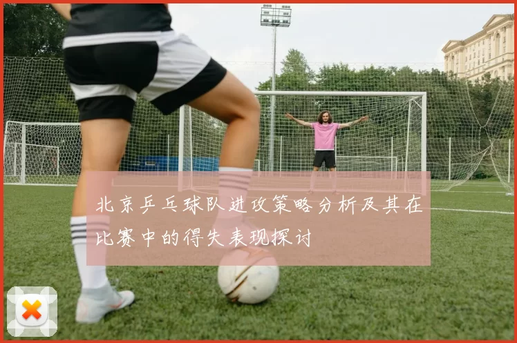 北京乒乓球队进攻策略分析及其在比赛中的得失表现探讨