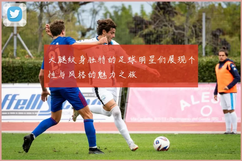 大腿纹身独特的足球明星们展现个性与风格的魅力之旅