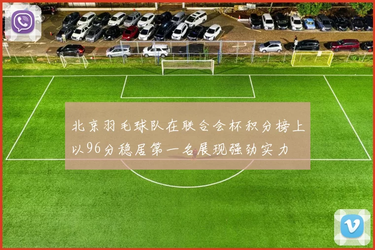 北京羽毛球队在联合会杯积分榜上以96分稳居第一名展现强劲实力