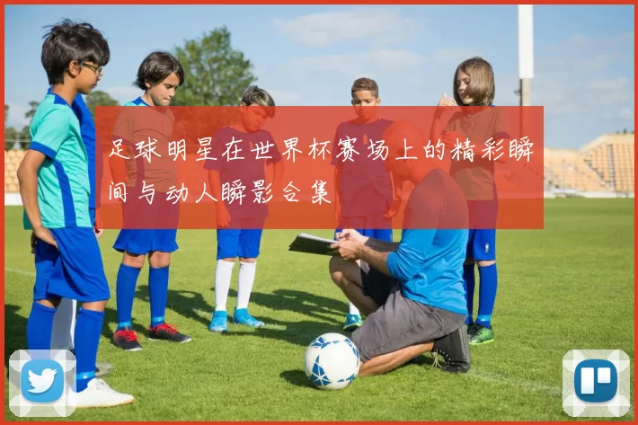 足球明星在世界杯赛场上的精彩瞬间与动人瞬影合集