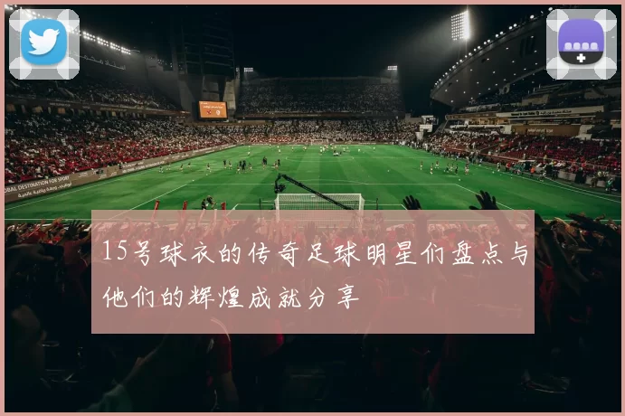 15号球衣的传奇足球明星们盘点与他们的辉煌成就分享