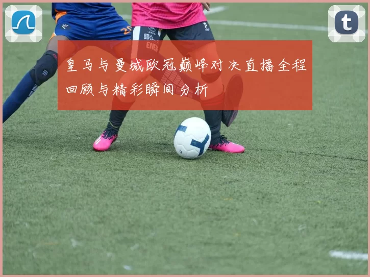 皇马与曼城欧冠巅峰对决直播全程回顾与精彩瞬间分析
