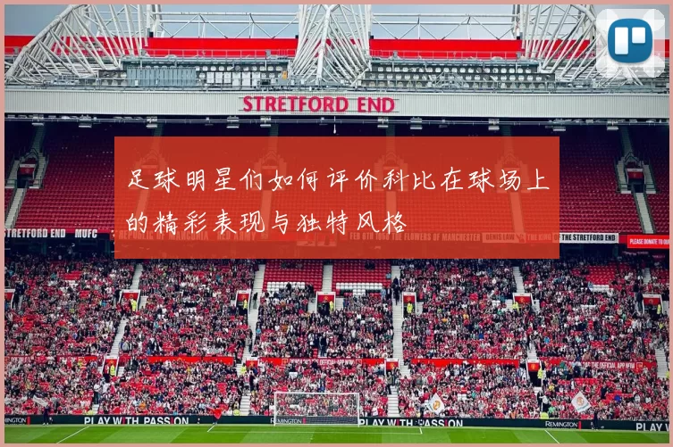 足球明星们如何评价科比在球场上的精彩表现与独特风格