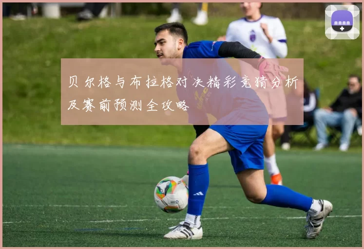 贝尔格与布拉格对决精彩竞猜分析及赛前预测全攻略