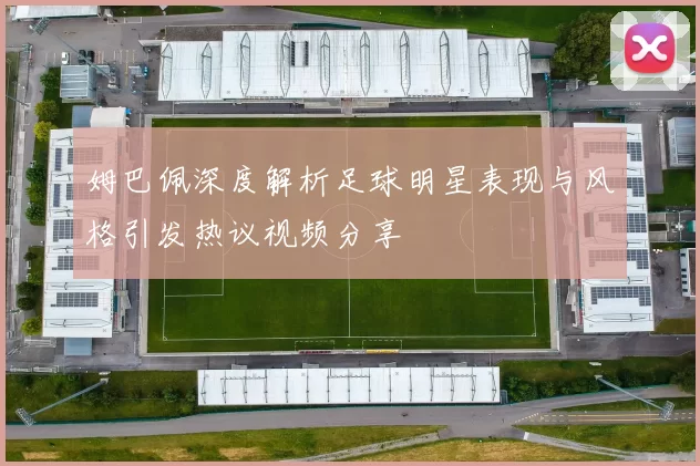 姆巴佩深度解析足球明星表现与风格引发热议视频分享