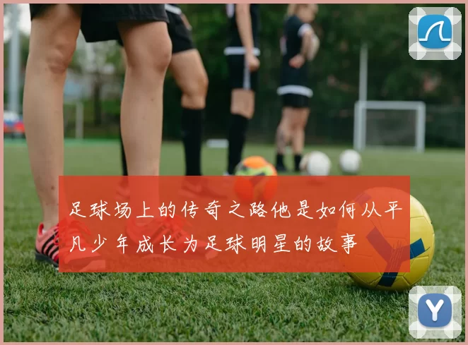 足球场上的传奇之路他是如何从平凡少年成长为足球明星的故事