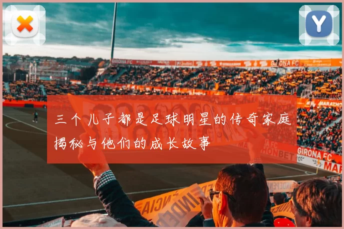 三个儿子都是足球明星的传奇家庭揭秘与他们的成长故事