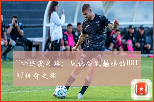 TES逆袭之路：从低谷到巅峰的DOTA2传奇之旅