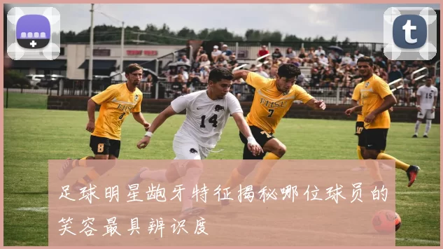 足球明星龅牙特征揭秘哪位球员的笑容最具辨识度