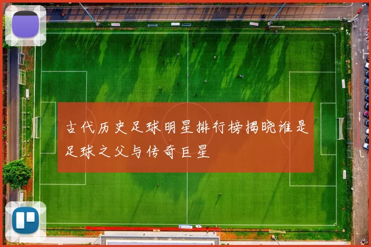 古代历史足球明星排行榜揭晓谁是足球之父与传奇巨星