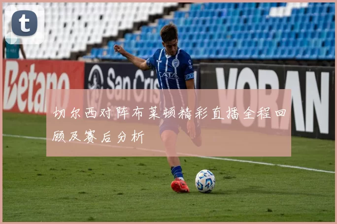 切尔西对阵布莱顿精彩直播全程回顾及赛后分析