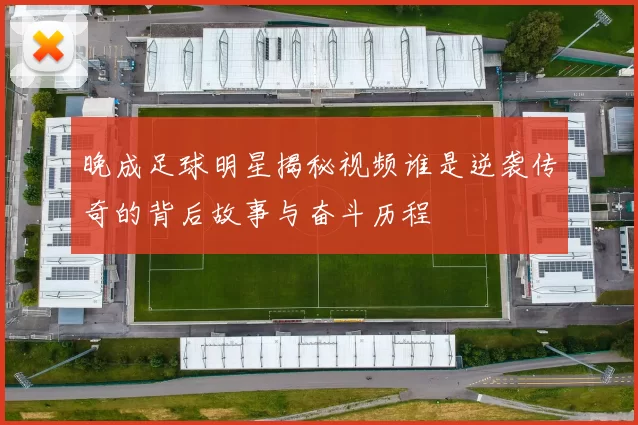 晚成足球明星揭秘视频谁是逆袭传奇的背后故事与奋斗历程
