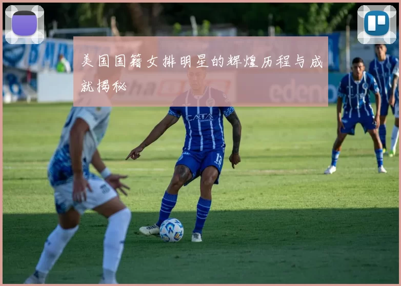 美国国籍女排明星的辉煌历程与成就揭秘