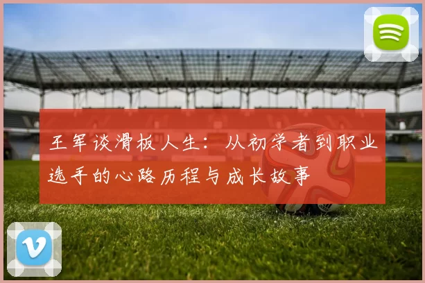 王军谈滑板人生：从初学者到职业选手的心路历程与成长故事