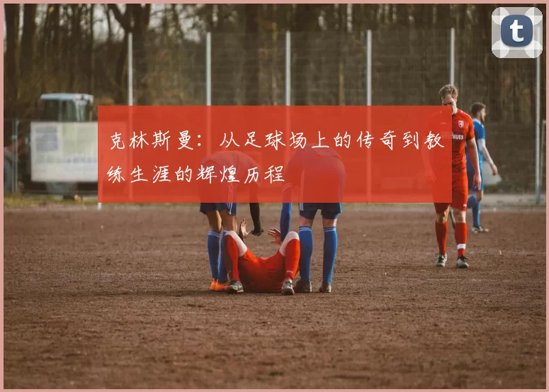 克林斯曼：从足球场上的传奇到教练生涯的辉煌历程