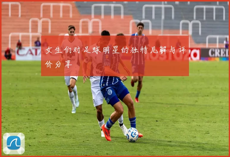 女生们对足球明星的独特见解与评价分享