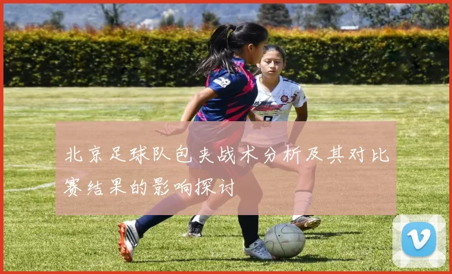 北京足球队包夹战术分析及其对比赛结果的影响探讨