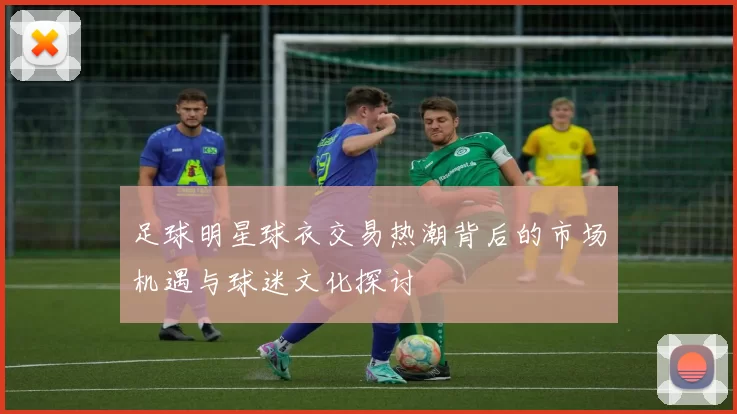 足球明星球衣交易热潮背后的市场机遇与球迷文化探讨