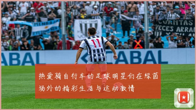 热爱骑自行车的足球明星们在绿茵场外的精彩生活与运动激情