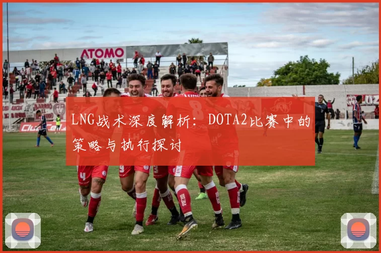 LNG战术深度解析：DOTA2比赛中的策略与执行探讨