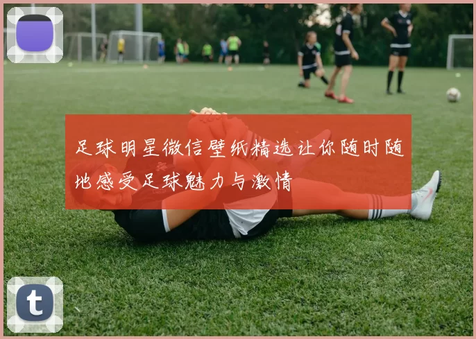 足球明星微信壁纸精选让你随时随地感受足球魅力与激情