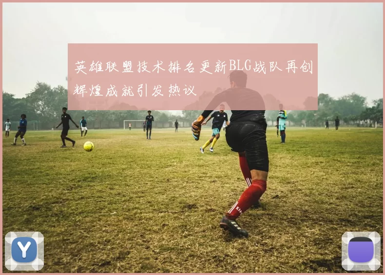 英雄联盟技术排名更新BLG战队再创辉煌成就引发热议