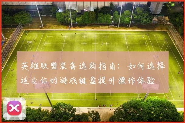 英雄联盟装备选购指南：如何选择适合你的游戏键盘提升操作体验