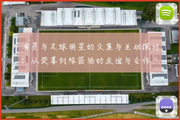 演员与足球明星的交集与互动探讨：从荧幕到绿茵场的友谊与合作