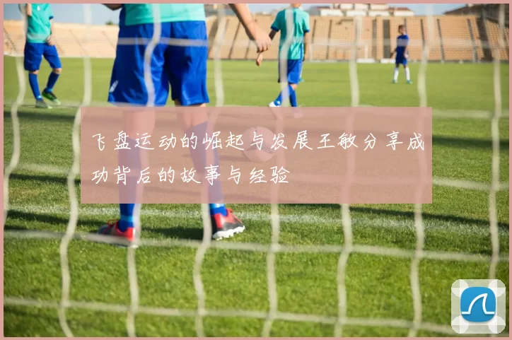 飞盘运动的崛起与发展王敏分享成功背后的故事与经验
