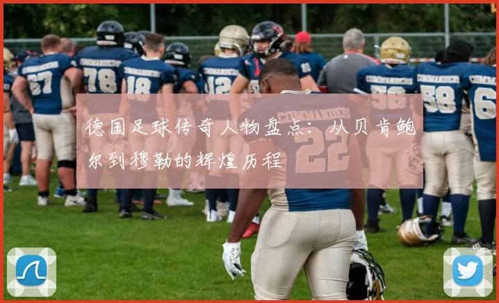 德国足球传奇人物盘点：从贝肯鲍尔到穆勒的辉煌历程