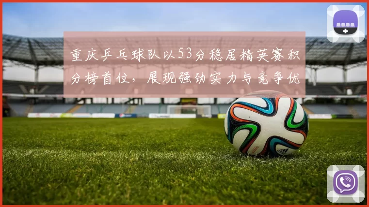 重庆乒乓球队以53分稳居精英赛积分榜首位，展现强劲实力与竞争优势