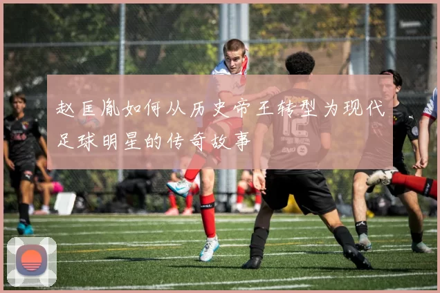 赵匡胤如何从历史帝王转型为现代足球明星的传奇故事