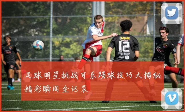 足球明星挑战可乐踢球技巧大揭秘精彩瞬间全记录