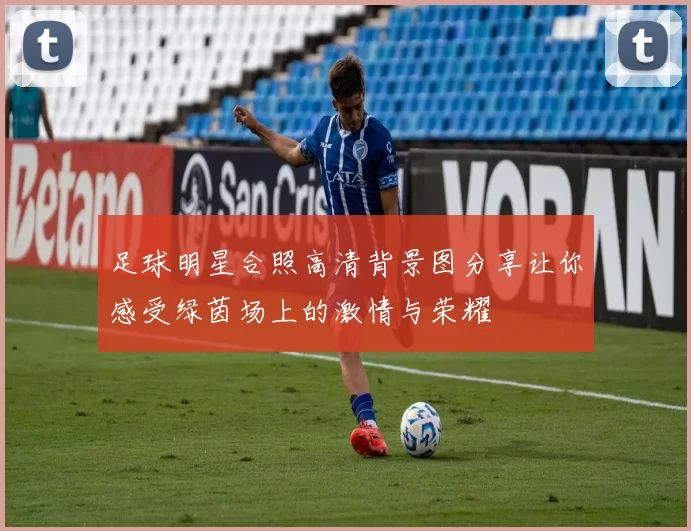 足球明星合照高清背景图分享让你感受绿茵场上的激情与荣耀