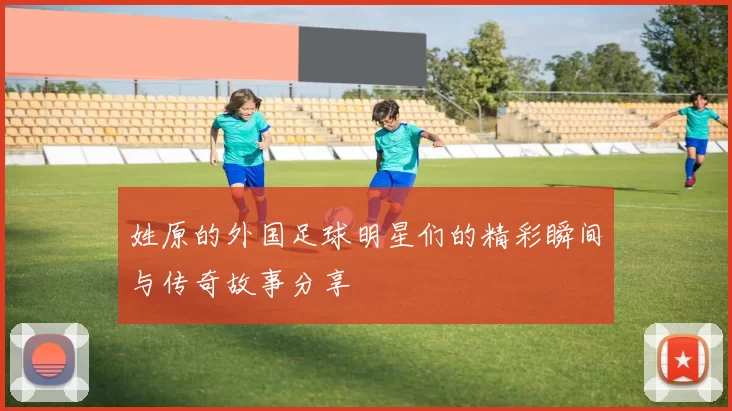 姓原的外国足球明星们的精彩瞬间与传奇故事分享