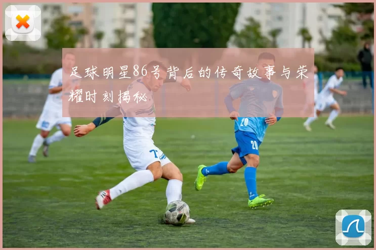 足球明星86号背后的传奇故事与荣耀时刻揭秘