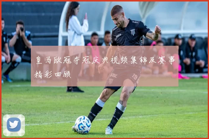 皇马欧冠夺冠庆典视频集锦及赛事精彩回顾