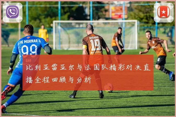 比利亚雷亚尔与法国队精彩对决直播全程回顾与分析